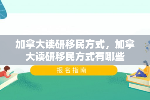 加拿大读研移民方式，加拿大读研移民方式有哪些