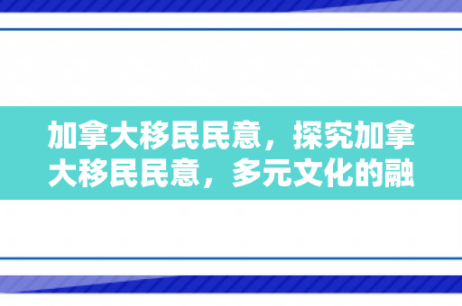 加拿大移民民意，探究加拿大移民民意，多元文化的融合与社会态度变迁