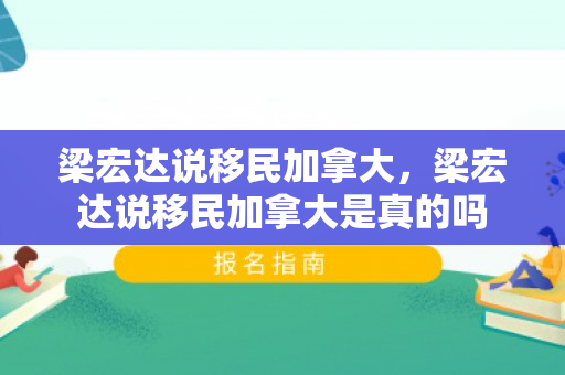 梁宏达说移民加拿大，梁宏达说移民加拿大是真的吗