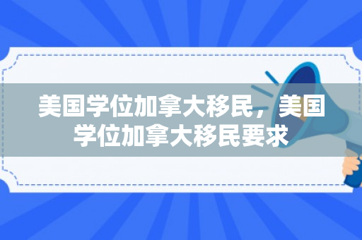 美国学位加拿大移民，美国学位加拿大移民要求