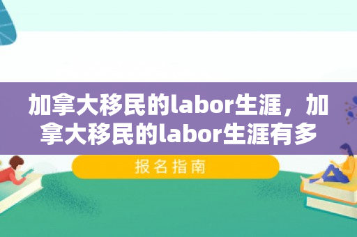 加拿大移民的labor生涯，加拿大移民的labor生涯有多少