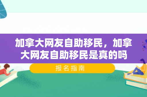 加拿大网友自助移民，加拿大网友自助移民是真的吗