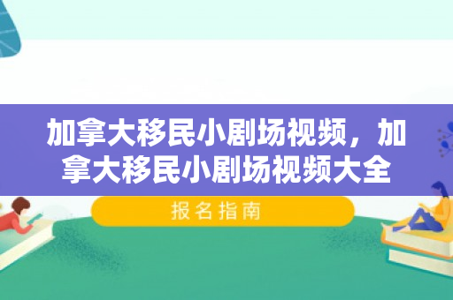 加拿大移民小剧场视频，加拿大移民小剧场视频大全