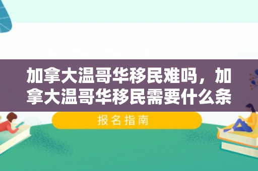 加拿大温哥华移民难吗，加拿大温哥华移民需要什么条件