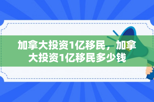 加拿大投资1亿移民，加拿大投资1亿移民多少钱
