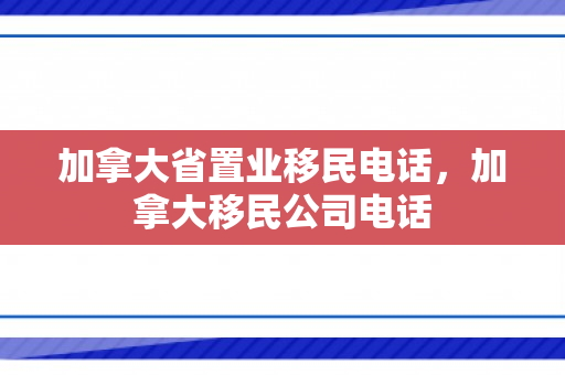 加拿大省置业移民电话，加拿大移民公司电话