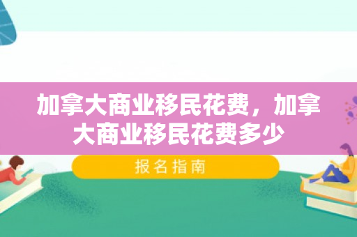 加拿大商业移民花费，加拿大商业移民花费多少