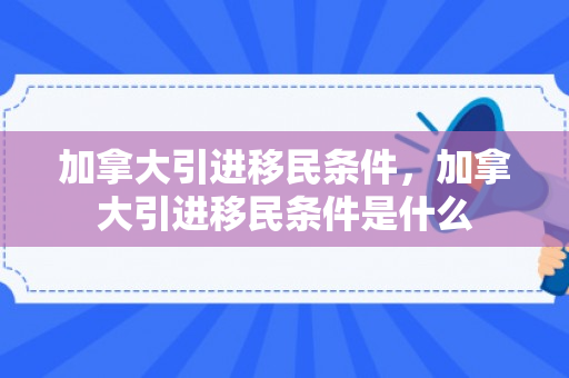 加拿大引进移民条件，加拿大引进移民条件是什么