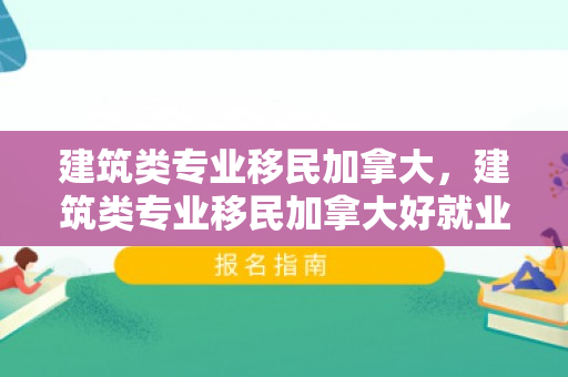 建筑类专业移民加拿大，建筑类专业移民加拿大好就业吗