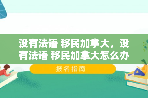 没有法语 移民加拿大，没有法语 移民加拿大怎么办