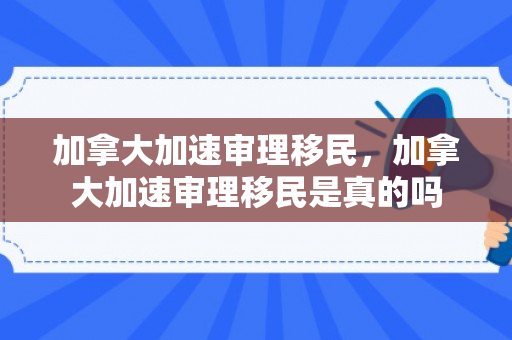 加拿大加速审理移民，加拿大加速审理移民是真的吗