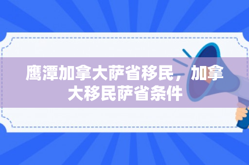 鹰潭加拿大萨省移民，加拿大移民萨省条件