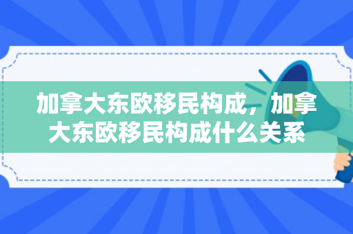 加拿大东欧移民构成，加拿大东欧移民构成什么关系