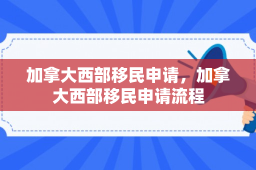 加拿大西部移民申请，加拿大西部移民申请流程