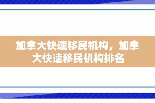 加拿大快速移民机构，加拿大快速移民机构排名