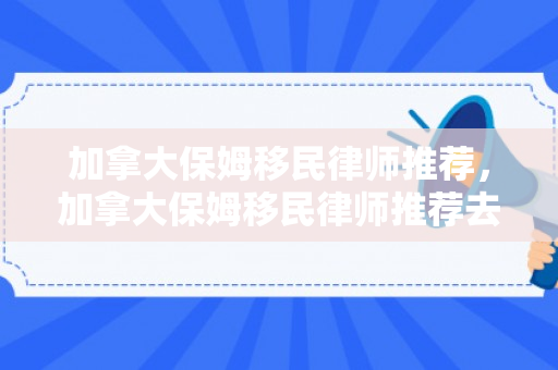 加拿大保姆移民律师推荐，加拿大保姆移民律师推荐去哪里