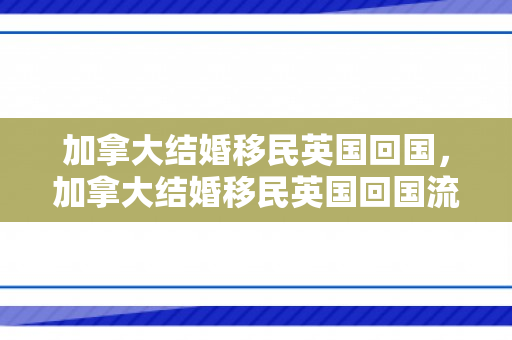 加拿大结婚移民英国回国，加拿大结婚移民英国回国流程