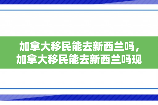加拿大移民能去新西兰吗，加拿大移民能去新西兰吗现在