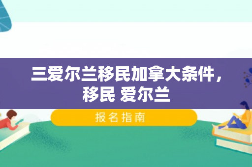 三爱尔兰移民加拿大条件，移民 爱尔兰