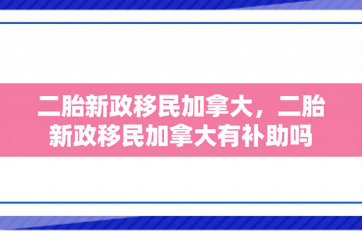 二胎新政移民加拿大，二胎新政移民加拿大有补助吗