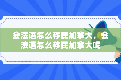 会法语怎么移民加拿大，会法语怎么移民加拿大呢