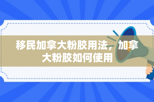 移民加拿大粉胶用法，加拿大粉胶如何使用