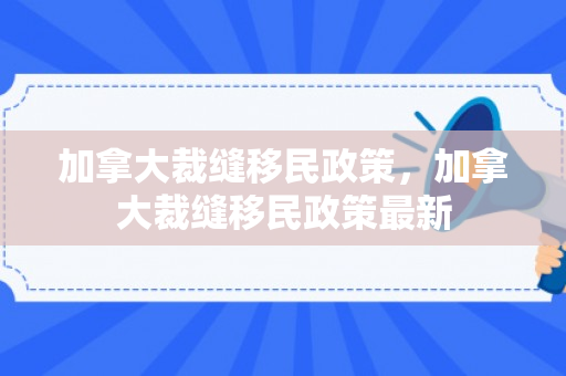 加拿大裁缝移民政策，加拿大裁缝移民政策最新