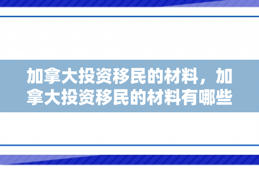 加拿大投资移民的材料，加拿大投资移民的材料有哪些