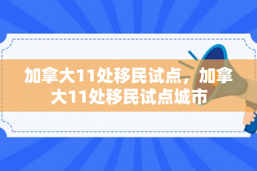 加拿大11处移民试点，加拿大11处移民试点城市