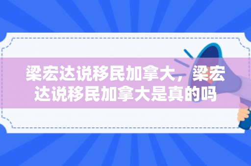 梁宏达说移民加拿大，梁宏达说移民加拿大是真的吗
