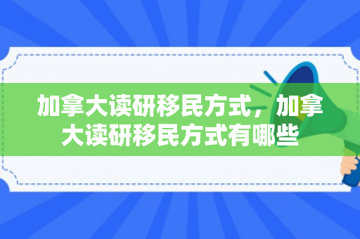 加拿大读研移民方式，加拿大读研移民方式有哪些