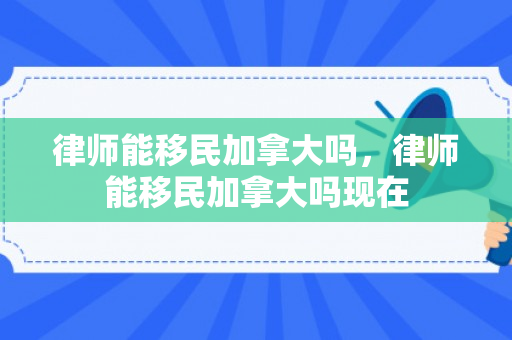 律师能移民加拿大吗，律师能移民加拿大吗现在