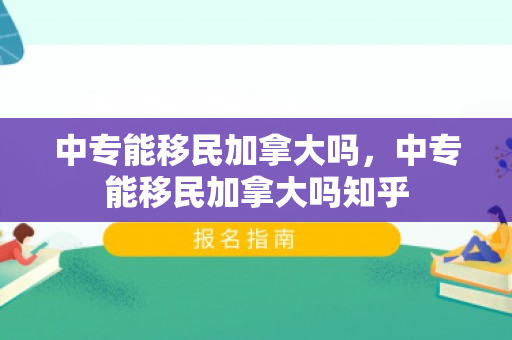 中专能移民加拿大吗，中专能移民加拿大吗知乎