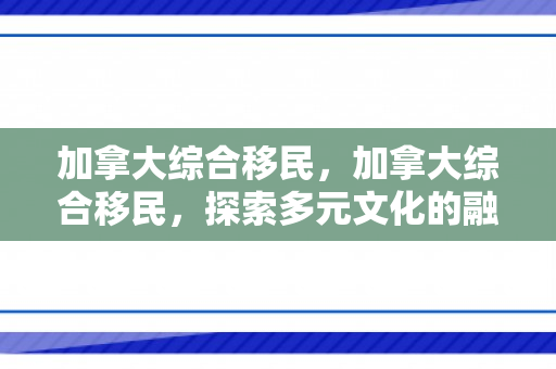 加拿大综合移民，加拿大综合移民，探索多元文化的融合之路