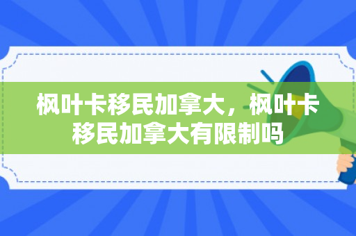 枫叶卡移民加拿大，枫叶卡移民加拿大有限制吗