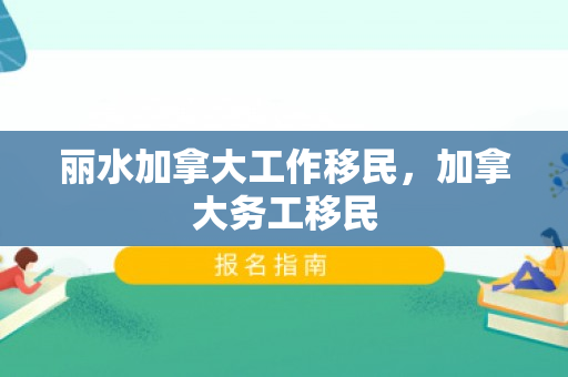 丽水加拿大工作移民，加拿大务工移民