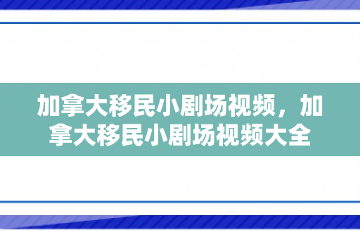 加拿大移民小剧场视频，加拿大移民小剧场视频大全