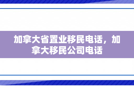 加拿大省置业移民电话，加拿大移民公司电话