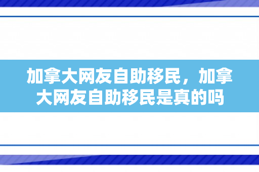加拿大网友自助移民，加拿大网友自助移民是真的吗