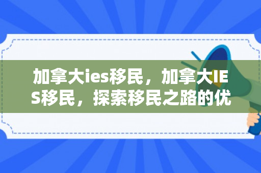 加拿大ies移民，加拿大IES移民，探索移民之路的优选