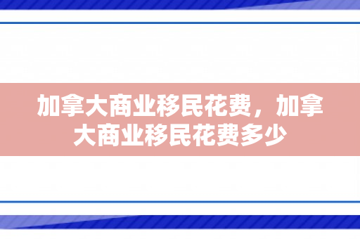 加拿大商业移民花费，加拿大商业移民花费多少