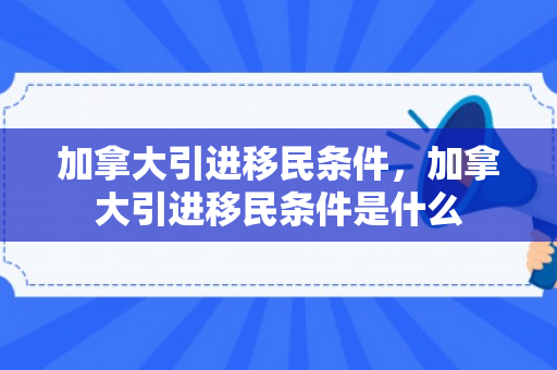 加拿大引进移民条件，加拿大引进移民条件是什么