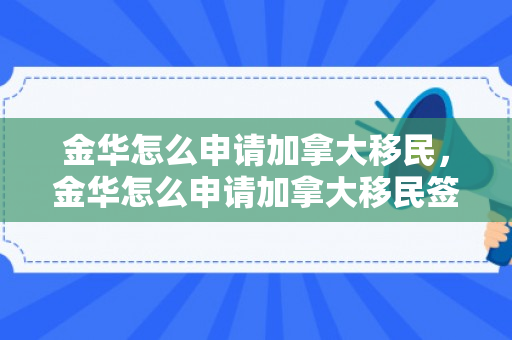 金华怎么申请加拿大移民，金华怎么申请加拿大移民签证