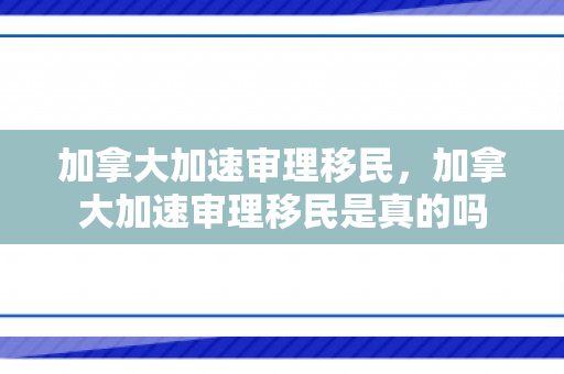 加拿大加速审理移民，加拿大加速审理移民是真的吗