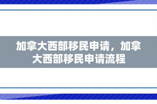 加拿大西部移民申请，加拿大西部移民申请流程