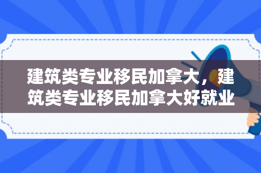 建筑类专业移民加拿大，建筑类专业移民加拿大好就业吗