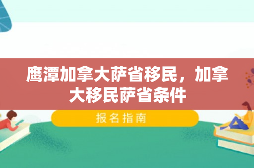 鹰潭加拿大萨省移民，加拿大移民萨省条件