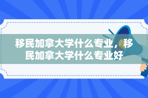 移民加拿大学什么专业，移民加拿大学什么专业好