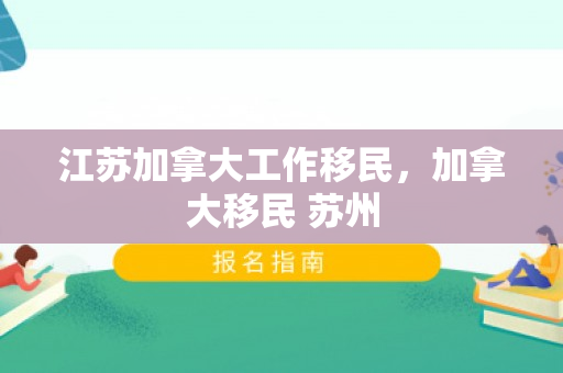 江苏加拿大工作移民，加拿大移民 苏州