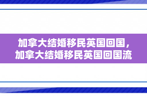 加拿大结婚移民英国回国，加拿大结婚移民英国回国流程